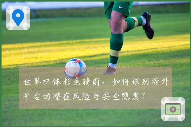 世界杯体彩竞猜前，如何识别海外平台的潜在风险与安全隐患？