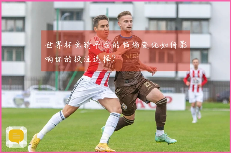 世界杯竞猜平台的临场变化如何影响你的投注选择？