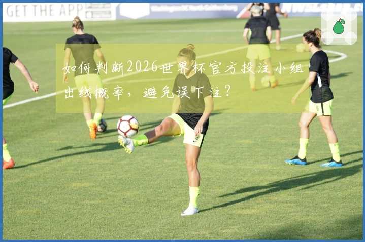 如何判断2026世界杯官方投注小组出线概率，避免误下注？