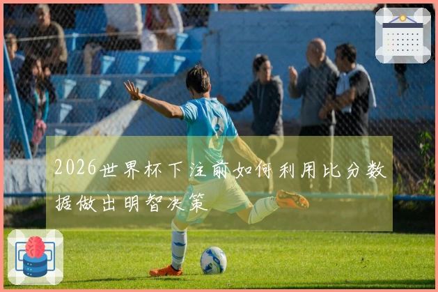 2026世界杯下注前如何利用比分数据做出明智决策