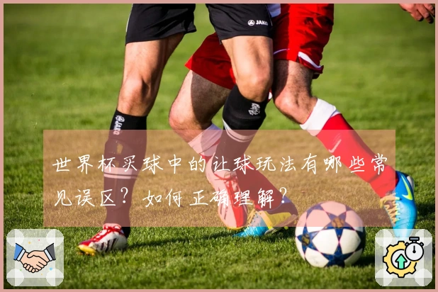 世界杯买球中的让球玩法有哪些常见误区？如何正确理解？