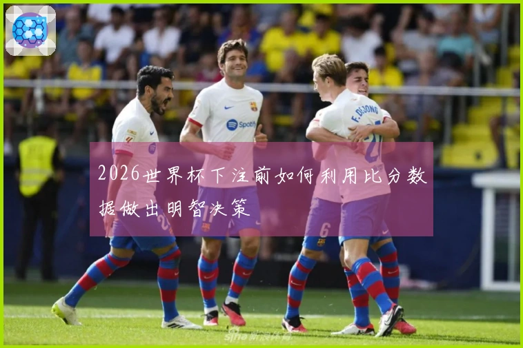 2026世界杯下注前如何利用比分数据做出明智决策
