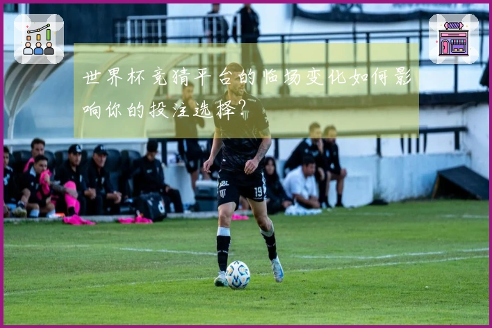 世界杯竞猜平台的临场变化如何影响你的投注选择？